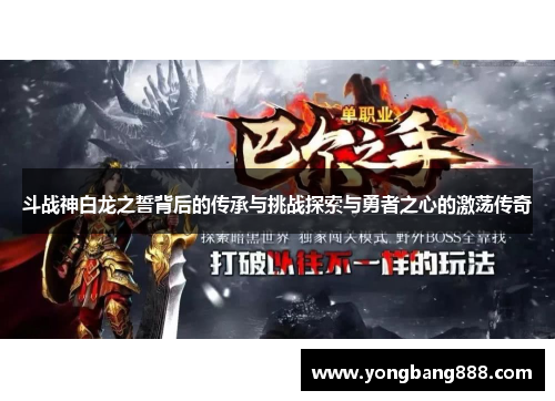 斗战神白龙之誓背后的传承与挑战探索与勇者之心的激荡传奇